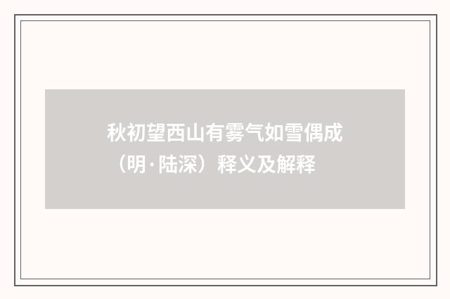 秋初望西山有雾气如雪偶成（明·陆深）释义及解释