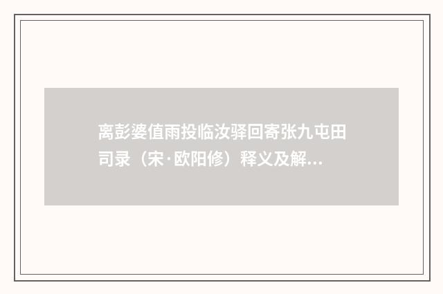 离彭婆值雨投临汝驿回寄张九屯田司录（宋·欧阳修）释义及解释