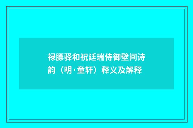 禄膘驿和祝廷瑞侍御壁间诗韵（明·童轩）释义及解释