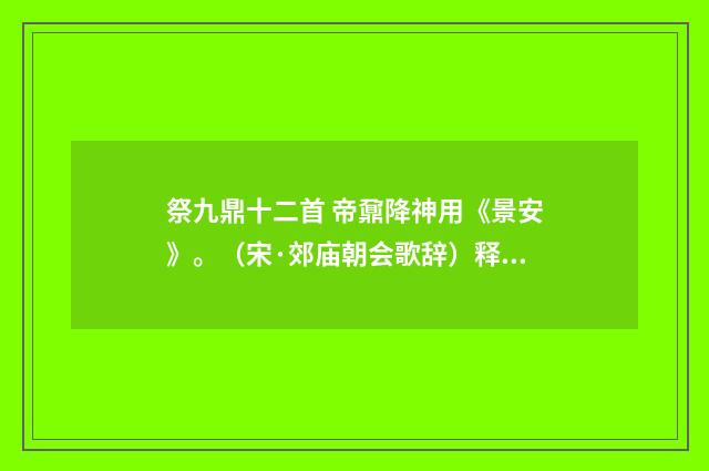 祭九鼎十二首 帝鼐降神用《景安》。（宋·郊庙朝会歌辞）释义及解释
