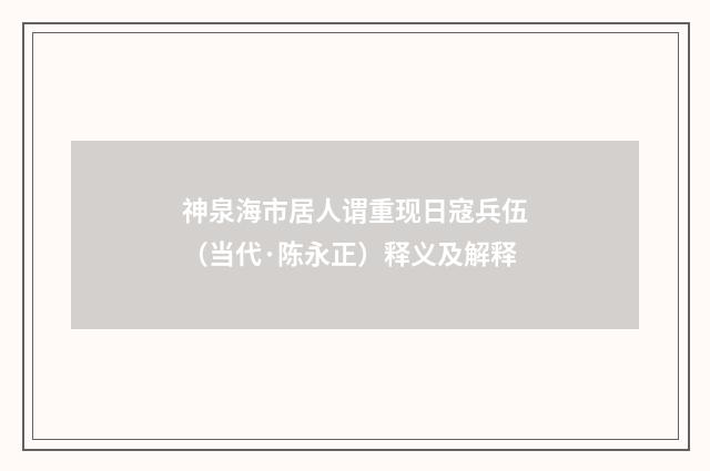 神泉海市居人谓重现日寇兵伍（当代·陈永正）释义及解释