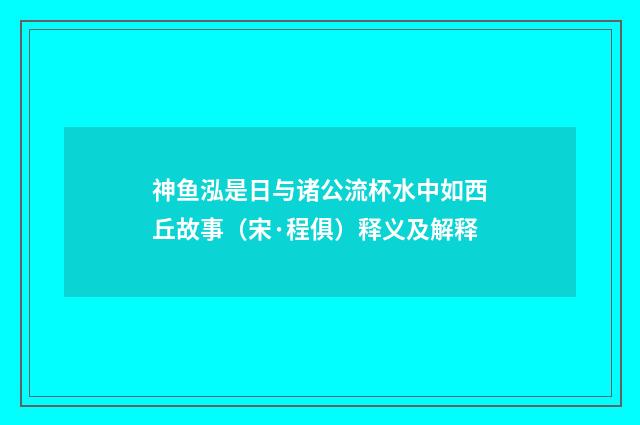 神鱼泓是日与诸公流杯水中如西丘故事（宋·程俱）释义及解释