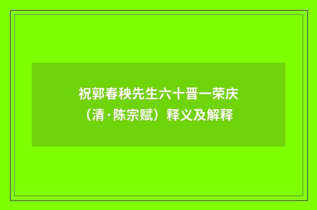 祝郭春秧先生六十晋一荣庆（清·陈宗赋）释义及解释