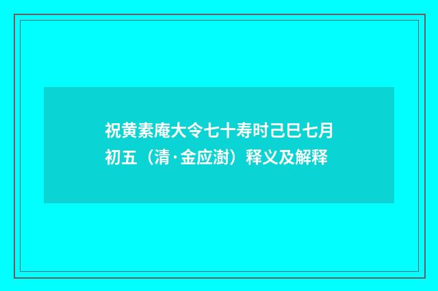 祝黄素庵大令七十寿时己巳七月初五（清·金应澍）释义及解释