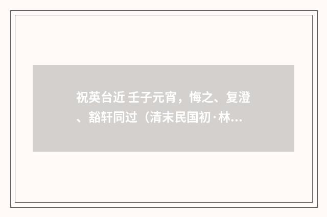祝英台近 壬子元宵，悔之、复澄、豁轩同过（清末民国初·林朝崧）释义及解释