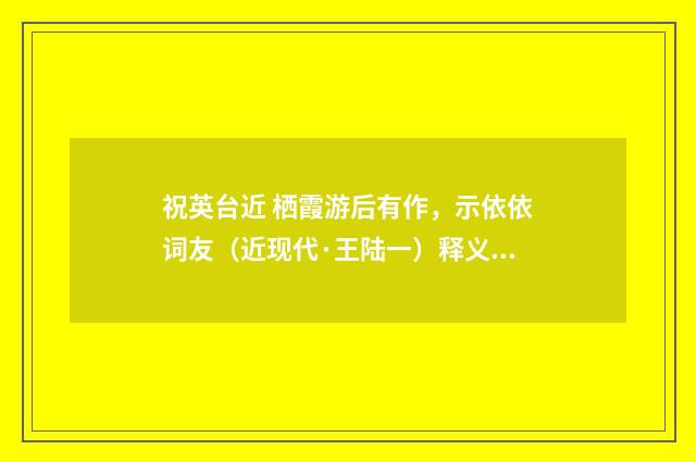 祝英台近 栖霞游后有作，示依依词友（近现代·王陆一）释义及解释