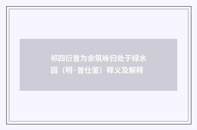 祁四衍曾为余筑咏归处于绿水园（明·曾仕鉴）释义及解释