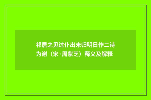 祁居之见过仆出未归明日作二诗为谢（宋·周紫芝）释义及解释