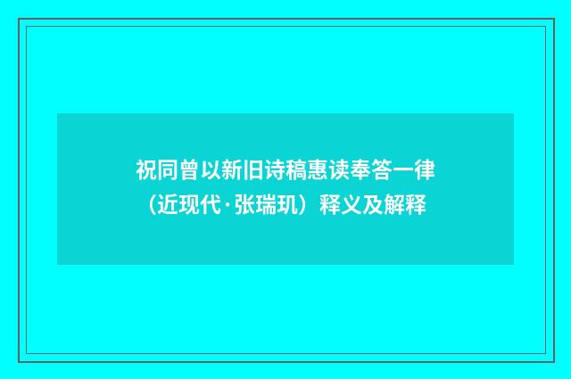 祝同曾以新旧诗稿惠读奉答一律（近现代·张瑞玑）释义及解释