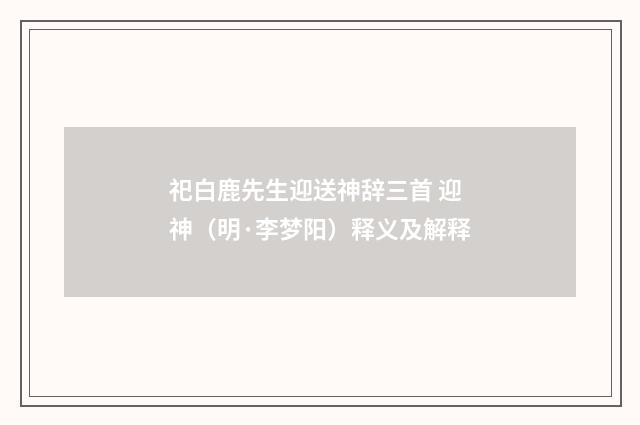 祀白鹿先生迎送神辞三首 迎神（明·李梦阳）释义及解释