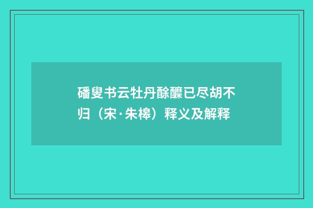 磻叟书云牡丹酴醾已尽胡不归（宋·朱槔）释义及解释