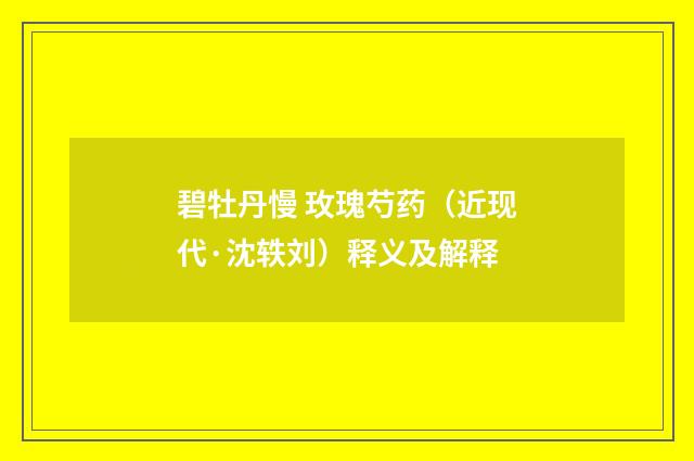 碧牡丹慢 玫瑰芍药（近现代·沈轶刘）释义及解释