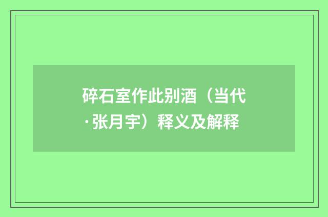 碎石室作此别酒（当代·张月宇）释义及解释