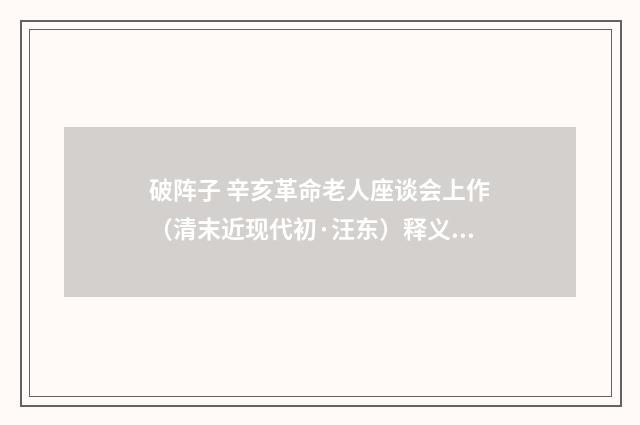 破阵子 辛亥革命老人座谈会上作（清末近现代初·汪东）释义及解释