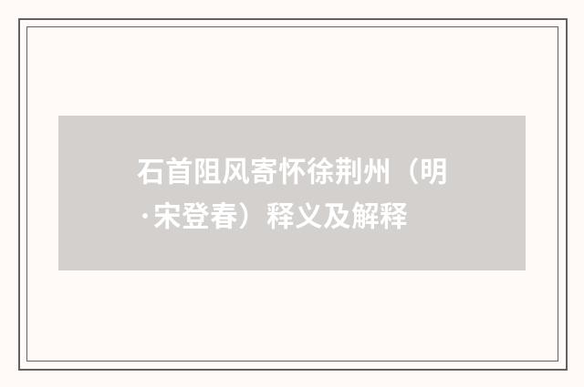 石首阻风寄怀徐荆州（明·宋登春）释义及解释