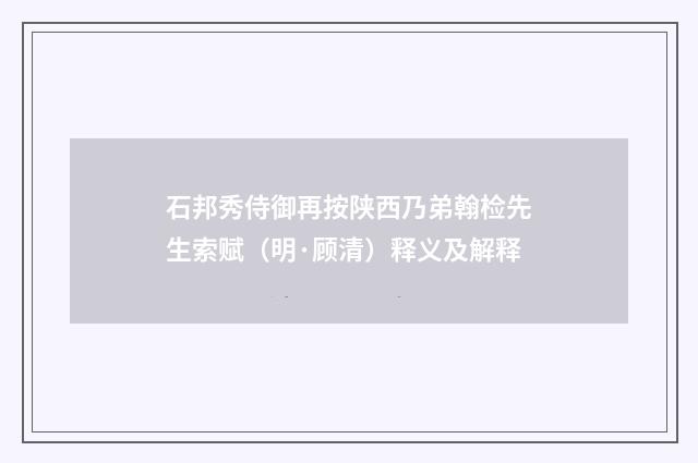 石邦秀侍御再按陕西乃弟翰检先生索赋（明·顾清）释义及解释