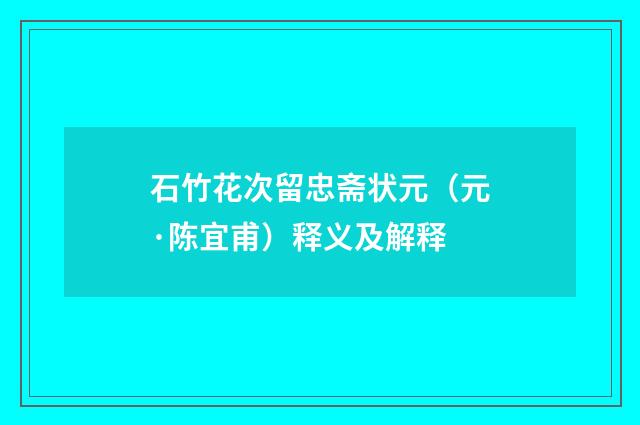 石竹花次留忠斋状元（元·陈宜甫）释义及解释