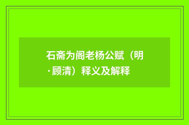 石斋为阁老杨公赋（明·顾清）释义及解释
