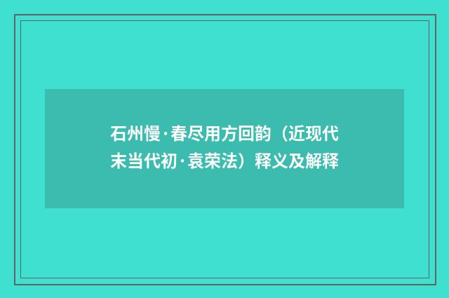 石州慢·春尽用方回韵（近现代末当代初·袁荣法）释义及解释