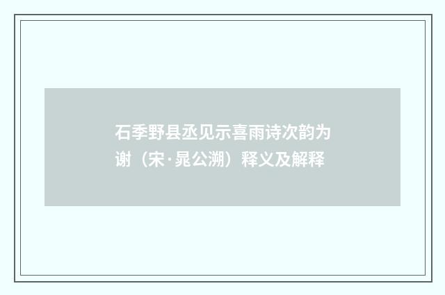石季野县丞见示喜雨诗次韵为谢（宋·晁公溯）释义及解释