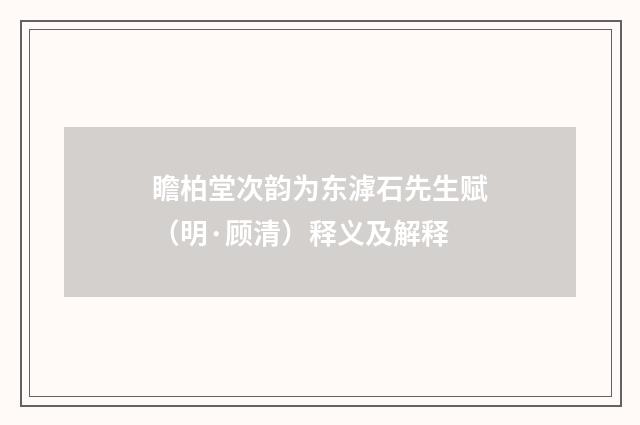 瞻柏堂次韵为东滹石先生赋（明·顾清）释义及解释