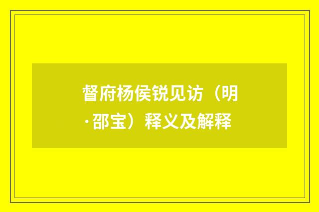 督府杨侯锐见访（明·邵宝）释义及解释