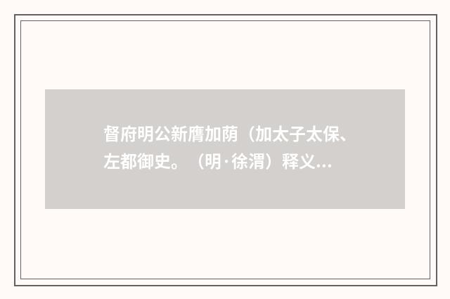 督府明公新膺加荫（加太子太保、左都御史。（明·徐渭）释义及解释
