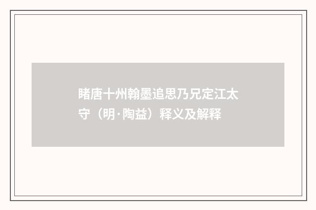 睹唐十州翰墨追思乃兄定江太守（明·陶益）释义及解释