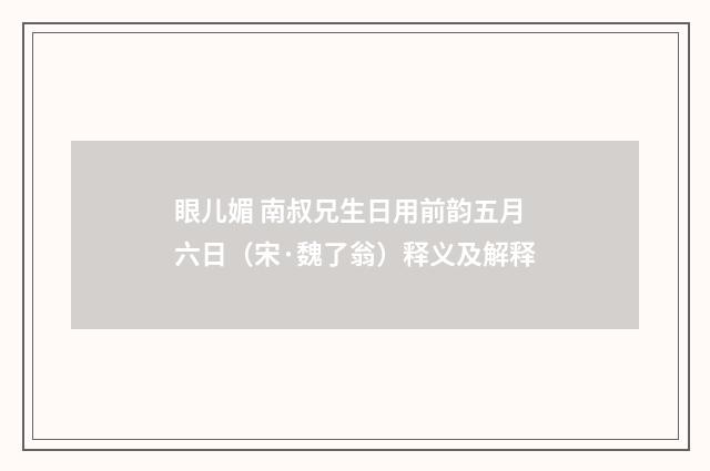 眼儿媚 南叔兄生日用前韵五月六日（宋·魏了翁）释义及解释
