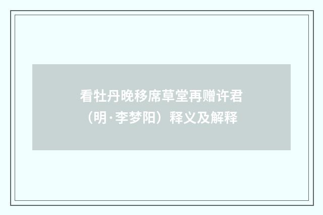 看牡丹晚移席草堂再赠许君（明·李梦阳）释义及解释