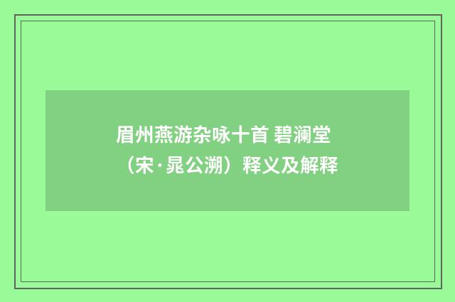 眉州燕游杂咏十首 碧澜堂（宋·晁公溯）释义及解释