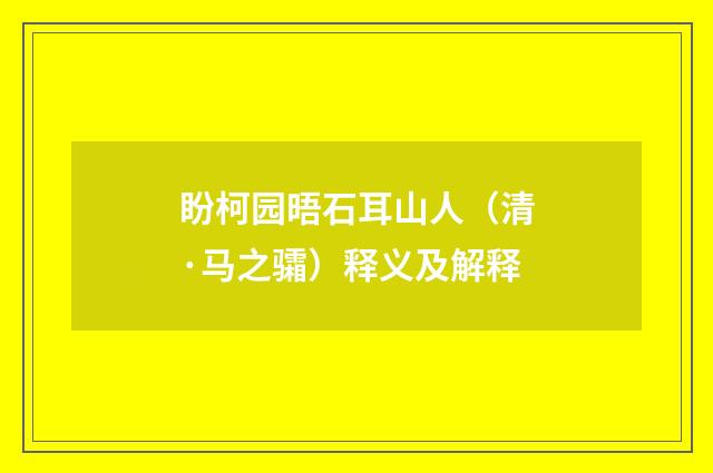盼柯园晤石耳山人（清·马之骦）释义及解释