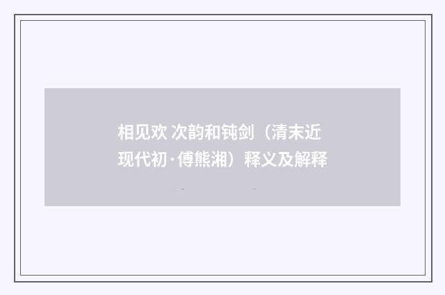 相见欢 次韵和钝剑（清末近现代初·傅熊湘）释义及解释