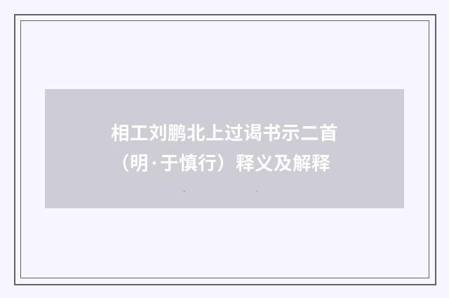 相工刘鹏北上过谒书示二首（明·于慎行）释义及解释