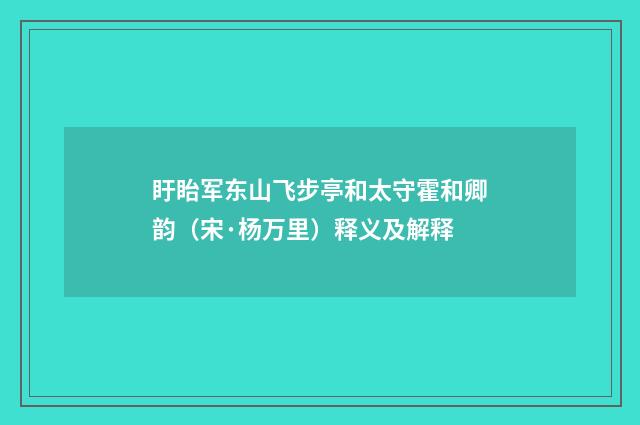 盱眙军东山飞步亭和太守霍和卿韵（宋·杨万里）释义及解释