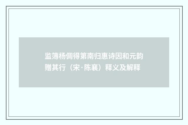 监簿杨倜得第南归惠诗因和元韵赠其行（宋·陈襄）释义及解释
