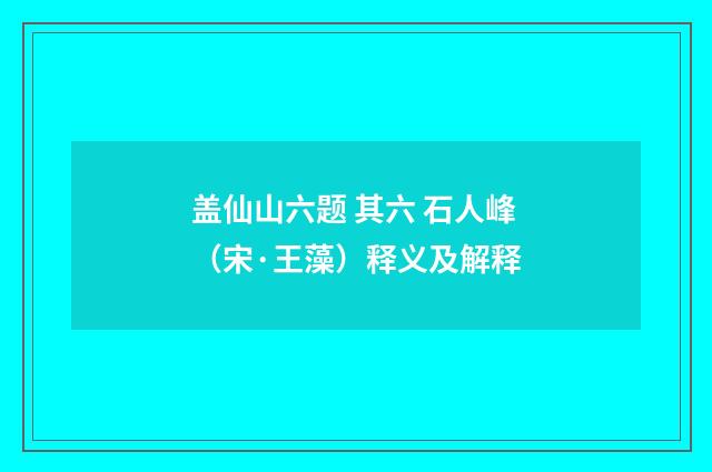 盖仙山六题 其六 石人峰（宋·王藻）释义及解释