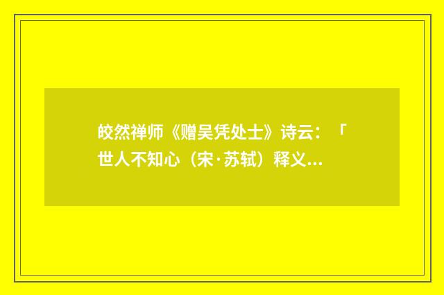 皎然禅师《赠吴凭处士》诗云：「世人不知心（宋·苏轼）释义及解释