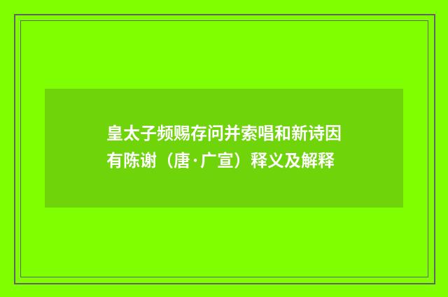 皇太子频赐存问并索唱和新诗因有陈谢（唐·广宣）释义及解释