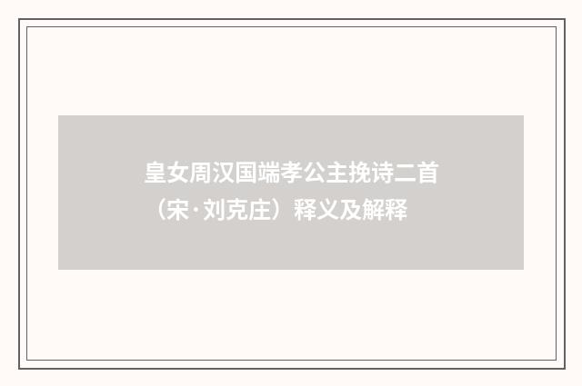 皇女周汉国端孝公主挽诗二首（宋·刘克庄）释义及解释