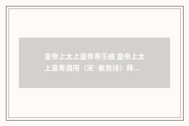 皇帝上太上皇帝寿乐曲 皇帝上太上皇寿酒用（宋·崔敦诗）释义及解释