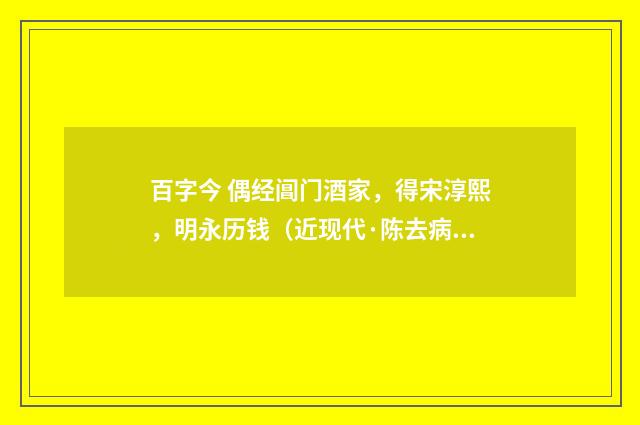 百字今 偶经阊门酒家，得宋淳熙，明永历钱（近现代·陈去病）释义及解释