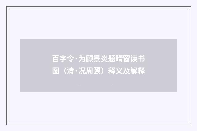 百字令·为顾景炎题晴窗读书图（清·况周颐）释义及解释