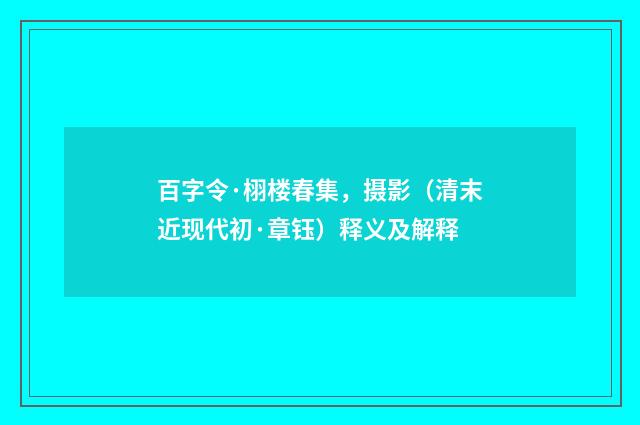 百字令·栩楼春集，摄影（清末近现代初·章钰）释义及解释