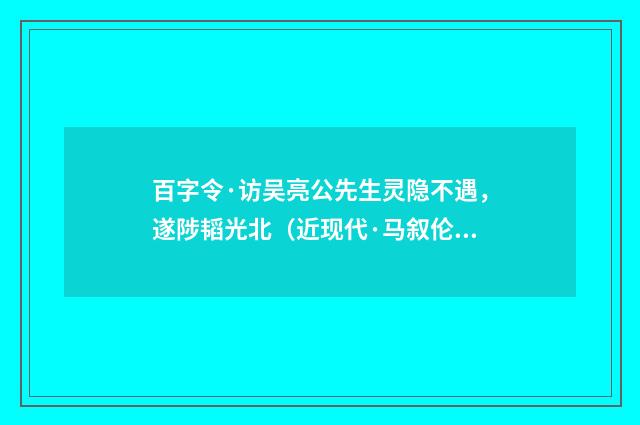 百字令·访吴亮公先生灵隐不遇，遂陟韬光北（近现代·马叙伦）释义及解释