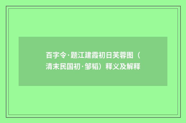 百字令·题江建霞初日芙蓉图（清末民国初·邹韬）释义及解释