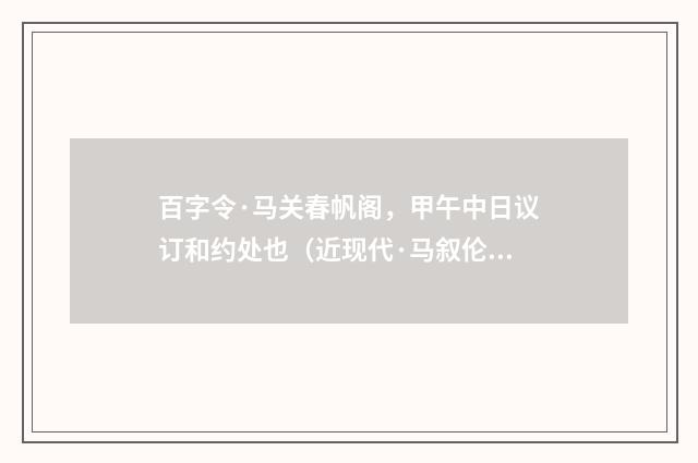 百字令·马关春帆阁，甲午中日议订和约处也（近现代·马叙伦）释义及解释