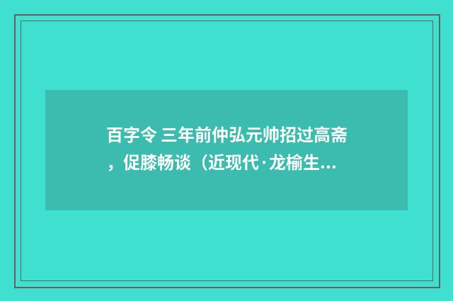 百字令 三年前仲弘元帅招过高斋，促膝畅谈（近现代·龙榆生）释义及解释