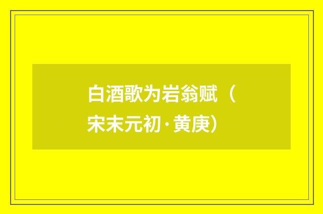 白酒歌为岩翁赋（宋末元初·黄庚）释义及解释