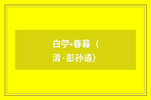 白苧•春暮（清·彭孙遹）释义及解释
